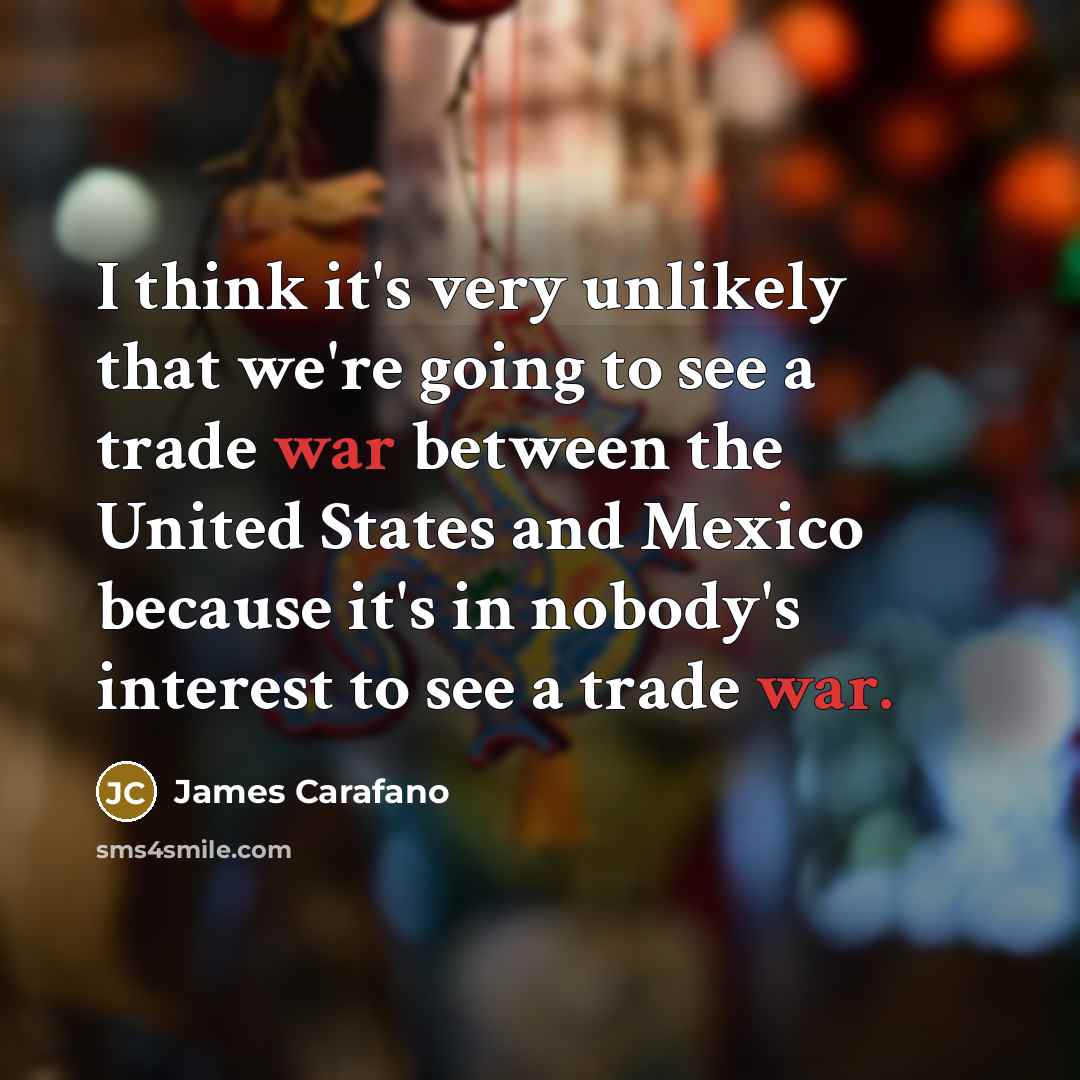 “I think it's very unlikely that we're going to see a trade war between the United States and Mexico because it's in nobody's interest to see a trade war.” quote by James Carafano