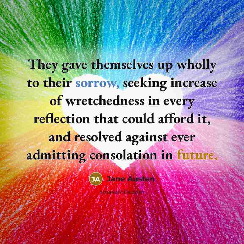 “They gave themselves up wholly to their sorrow, seeking increase…” quote by Jane Austen
