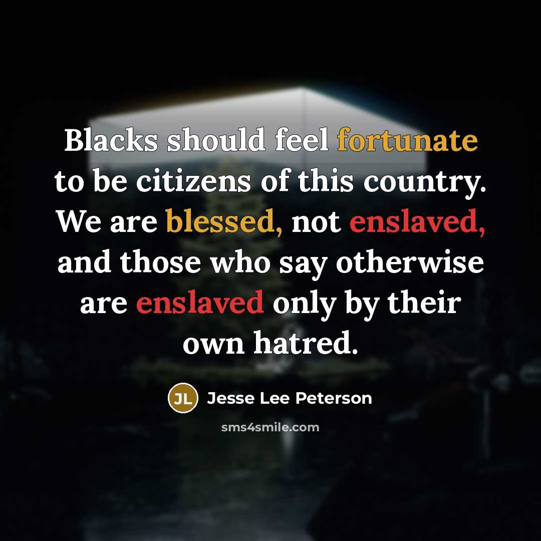 “Blacks should feel fortunate to be citizens of this country. We are blessed, not enslaved, and those who say otherwise are enslaved only by their own hatred.” quote by Jesse Lee Peterson