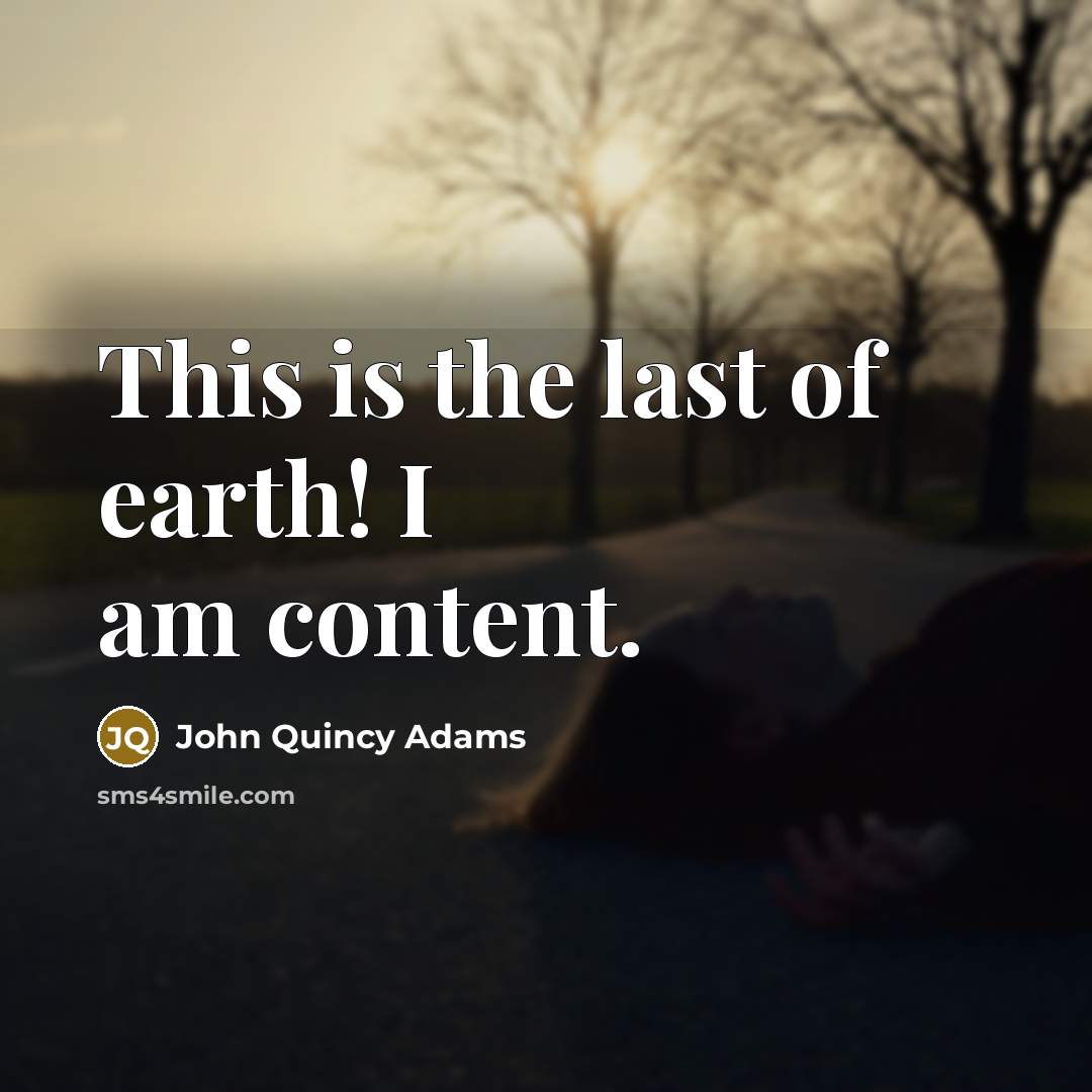 “This is the last of earth! I am content.” quote by John Quincy Adams