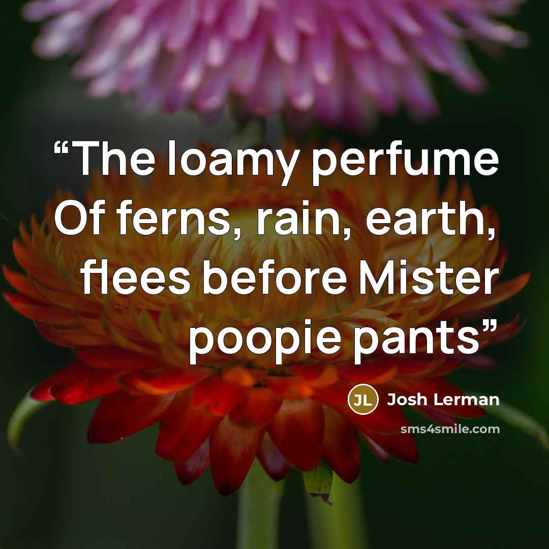 “The loamy perfume Of ferns, rain, earth, flees before Mister poopie pants” quote by Josh Lerman