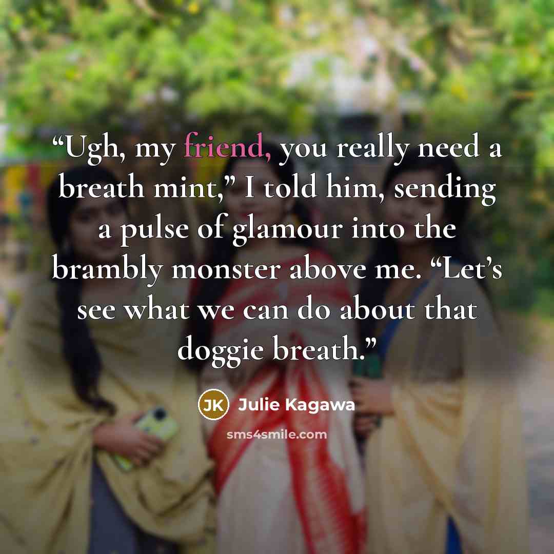 “Ugh, my friend, you really need a breath mint,” I told him, sending a pulse of glamour into the brambly monster above me. “Let’s see what we can do about that doggie breath.” quote by Julie Kagawa