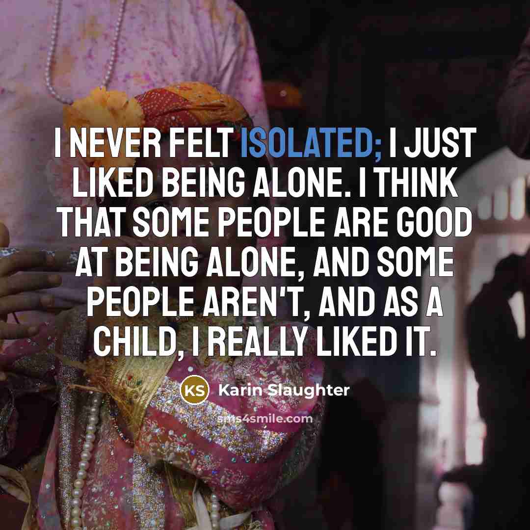 “I never felt isolated; I just liked being alone. I…” quote by Karin Slaughter