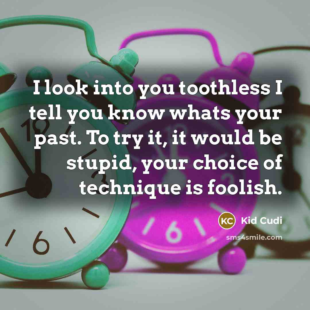 “I look into you toothless I tell you know whats…” quote by Kid Cudi