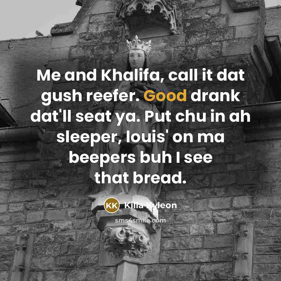 “Me and Khalifa, call it dat gush reefer. Good drank dat'll seat ya. Put chu in ah sleeper, louis' on ma beepers buh I see that bread.” quote by Killa Kyleon