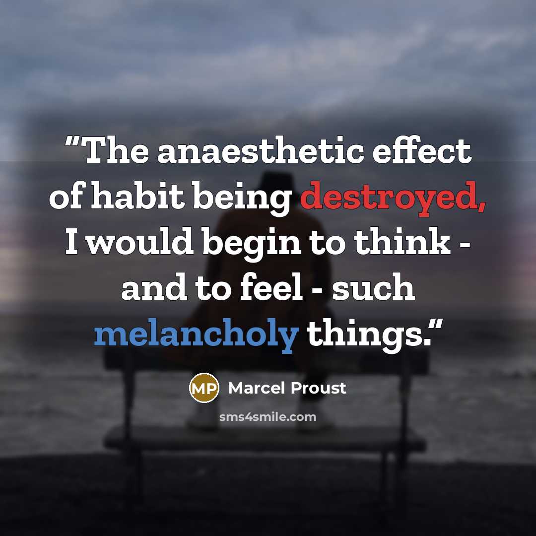 “The anaesthetic effect of habit being destroyed, I would begin to think - and to feel - such melancholy things.” quote by Marcel Proust