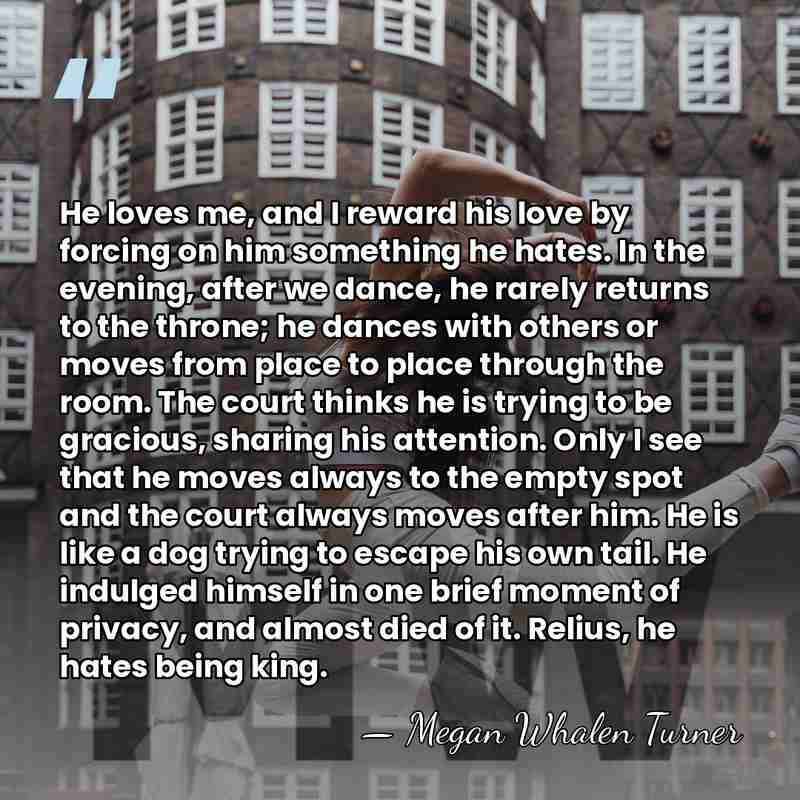 He loves me, and I reward his love by forcing on him&hellip; - Megan Whalen Turner