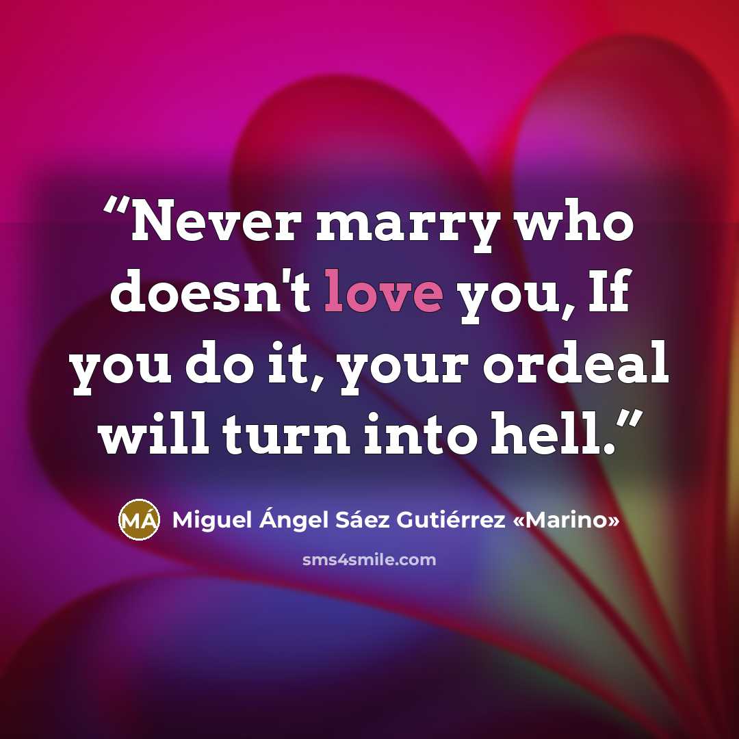 “Never marry who doesn't love you, If you do it, your ordeal will turn into hell.” quote by Miguel Ángel Sáez Gutiérrez «Marino»