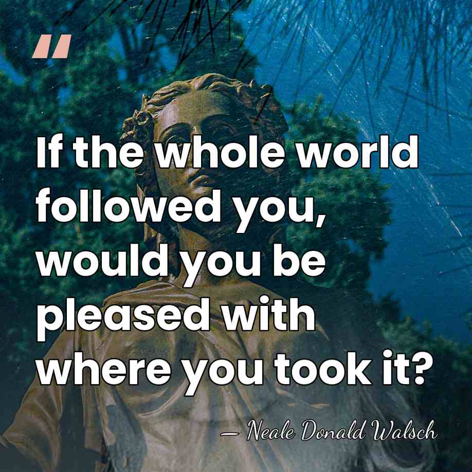 If the whole world followed you, would you be pleased with where&hellip; - Neale Donald Walsch