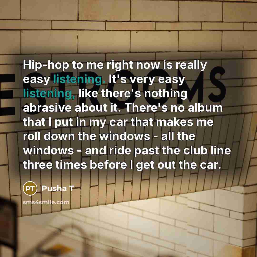 “Hip-hop to me right now is really easy listening. It's very easy listening, like there's nothing abrasive about it. There's no album that I put in my car that makes me roll down the windows - all the windows - and ride past the club line three times before I get out the car.” quote by Pusha T