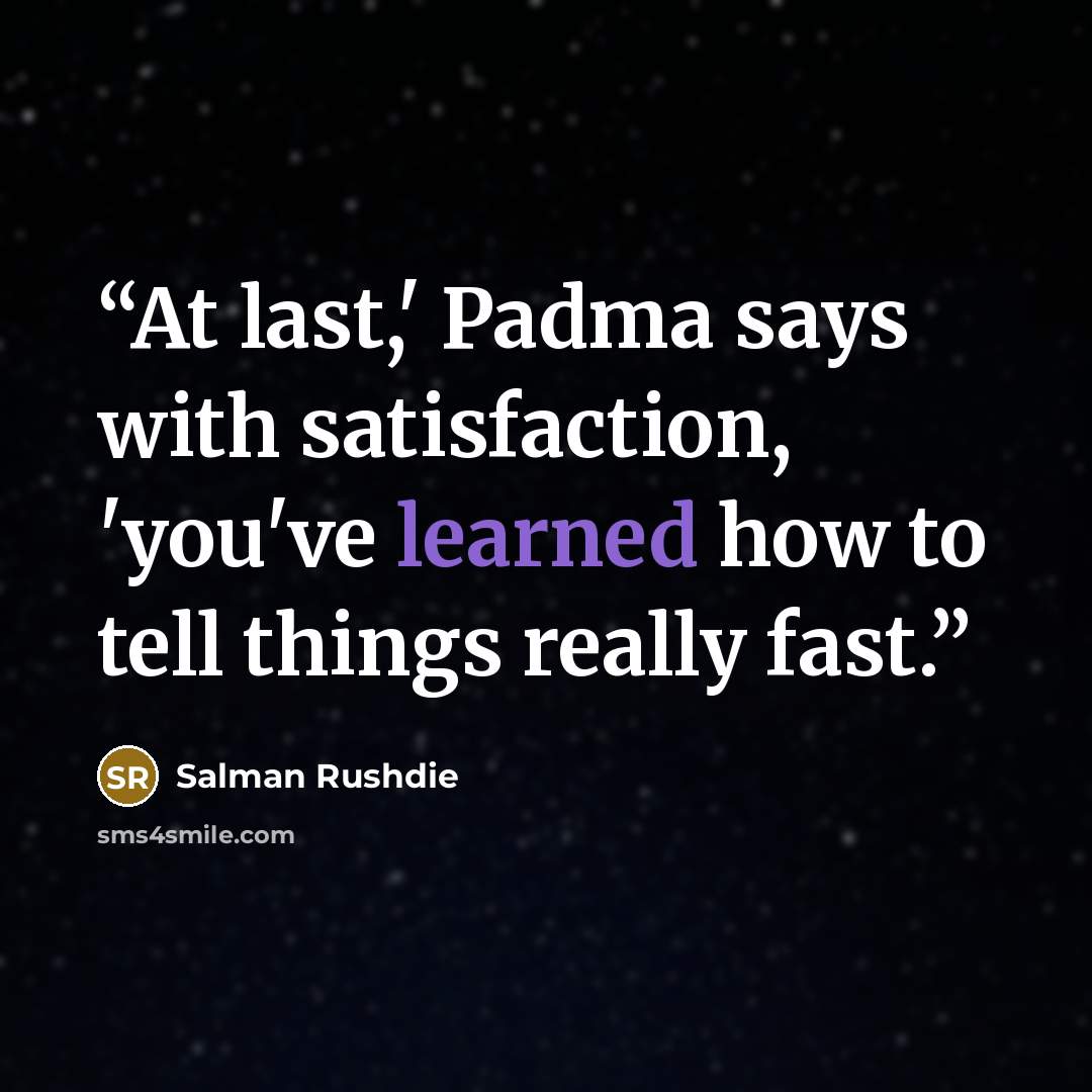 “At last,' Padma says with satisfaction, 'you've learned how to tell things really fast.” quote by Salman Rushdie