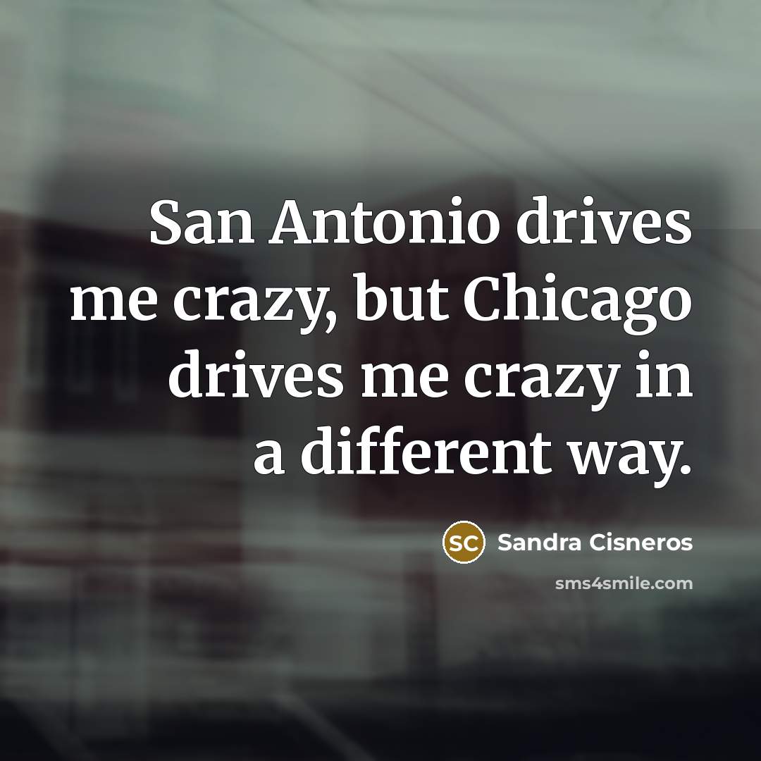 “San Antonio drives me crazy, but Chicago drives me crazy…” quote by Sandra Cisneros