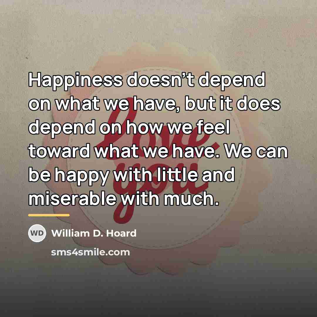 “Happiness doesn't depend on what we have, but it does…” quote by William D. Hoard