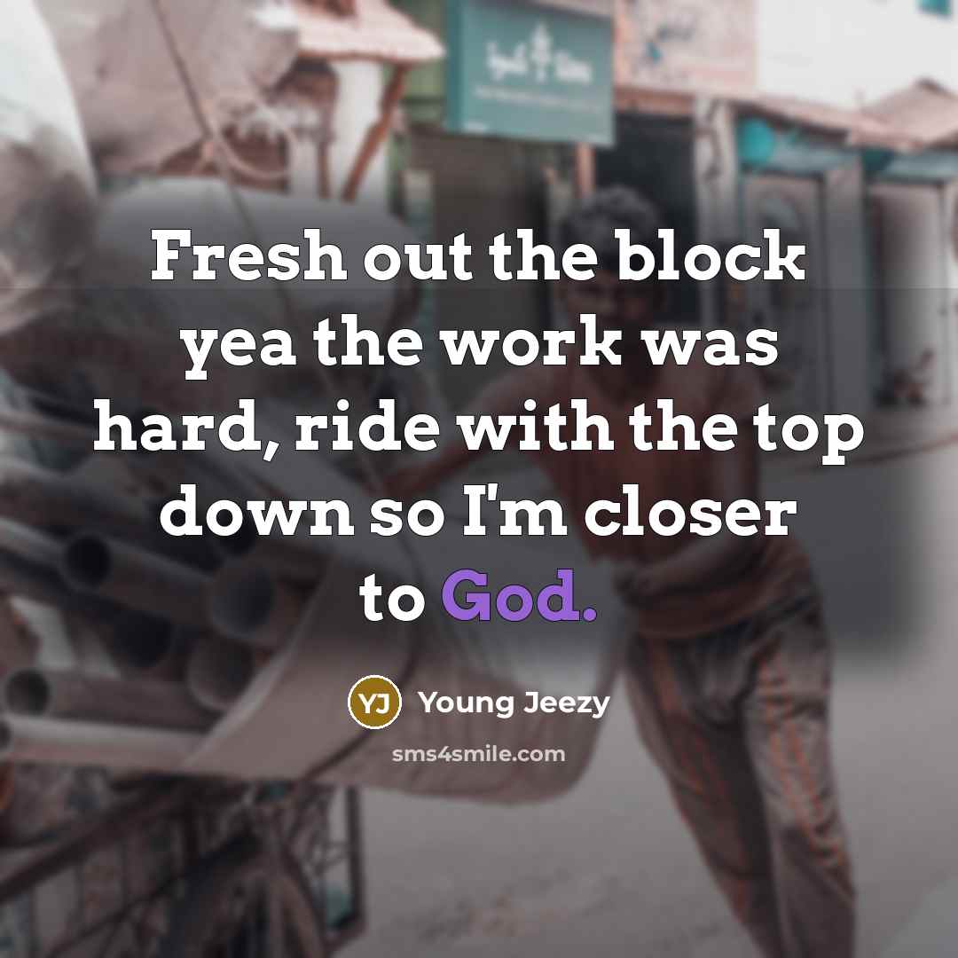 “Fresh out the block yea the work was hard, ride with the top down so I'm closer to God.” quote by Young Jeezy
