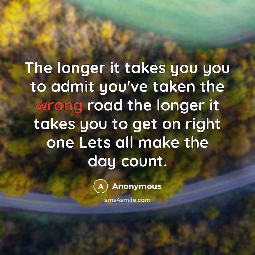 “The longer it takes you you to admit you've taken the wrong road the longer it takes you to get on right one Lets all make the day count.” quote by Anonymous