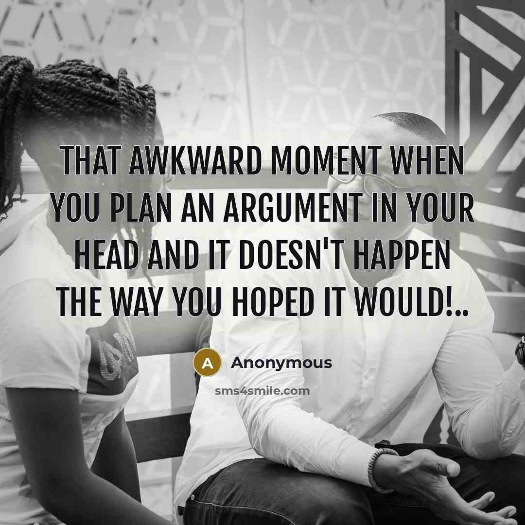 “That awkward moment when you plan an argument in your head and it doesn't happen the way you hoped it would!..” quote by Anonymous