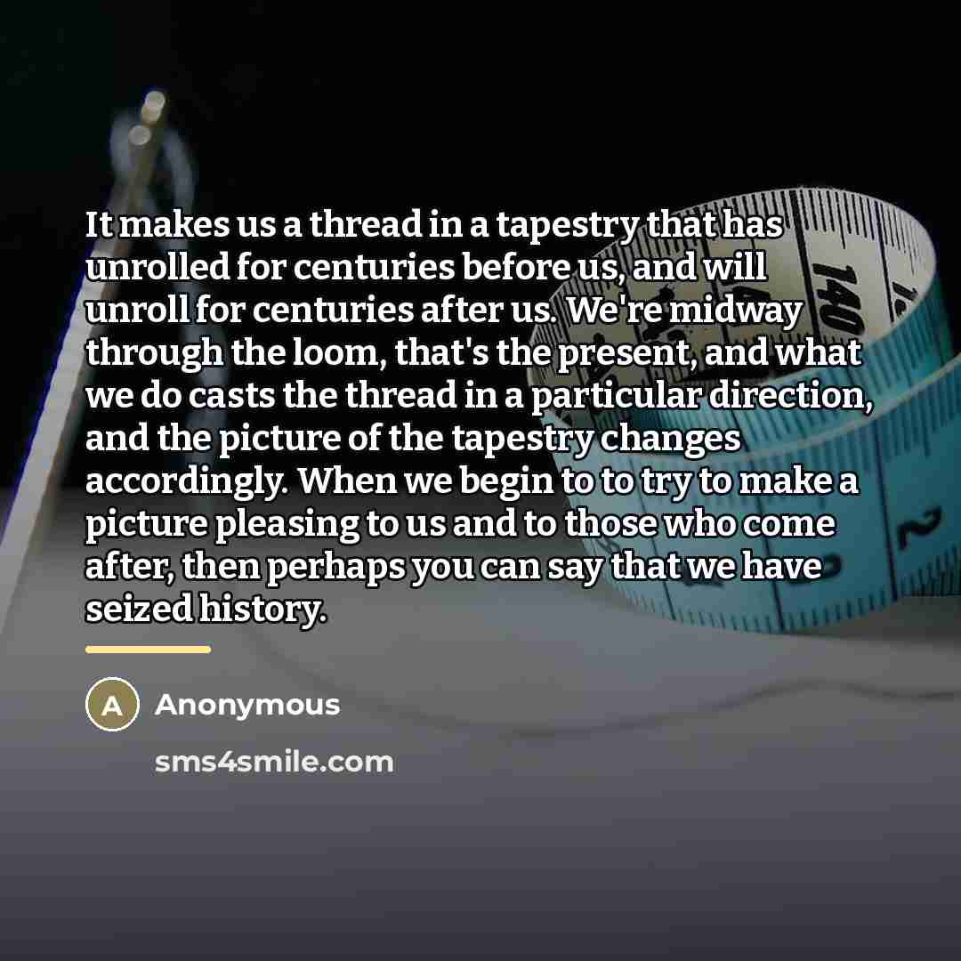 “It makes us a thread in a tapestry that has…” quote by Anonymous