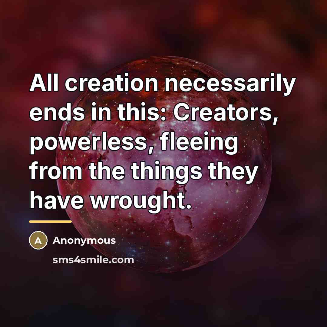 “All creation necessarily ends in this: Creators, powerless, fleeing from…” quote by Anonymous