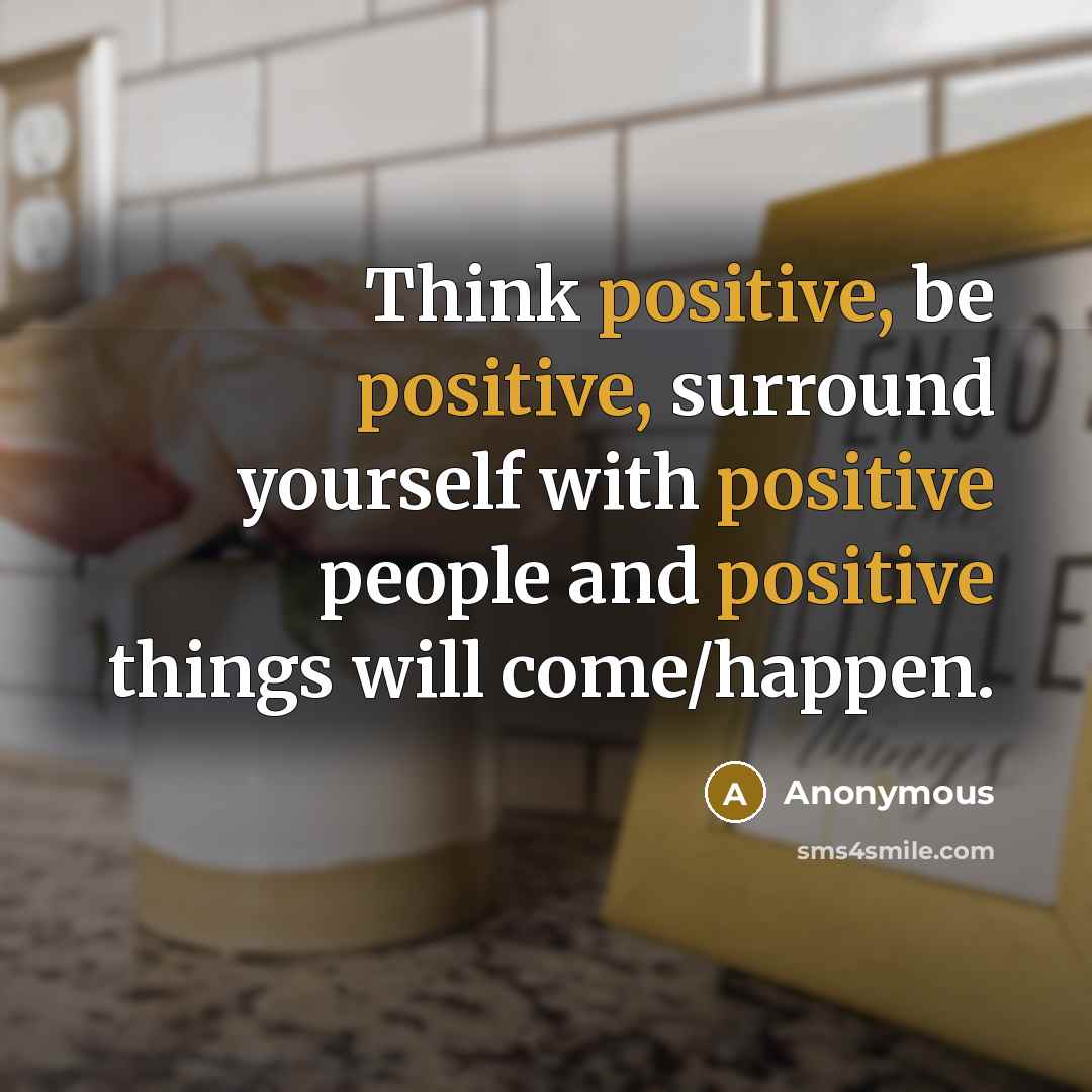 “Think positive, be positive, surround yourself with positive people and positive things will come/happen.” quote by Anonymous