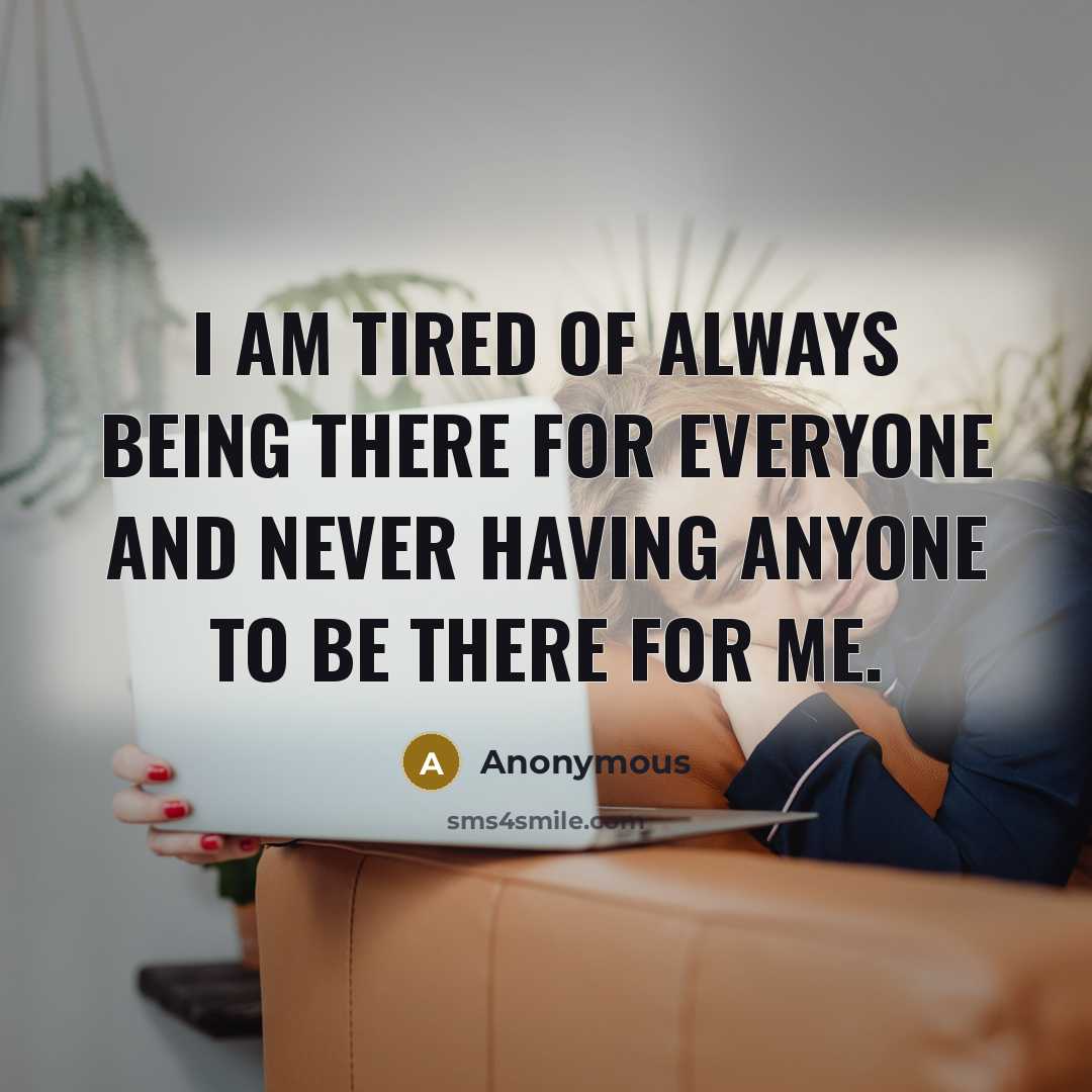 “I am tired of always being there for everyone and…” quote by Anonymous