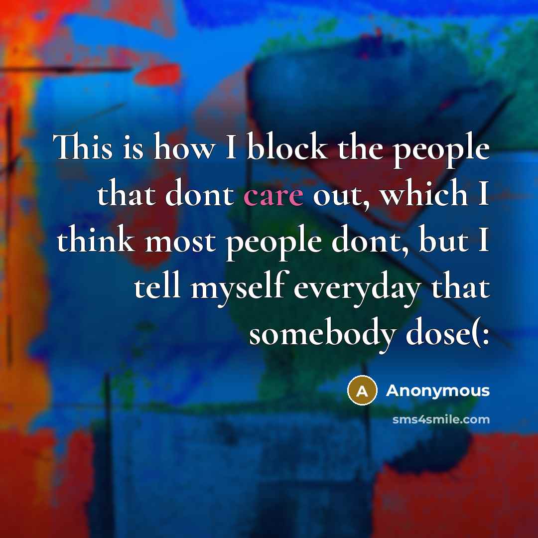 “This is how I block the people that dont care out, which I think most people dont, but I tell myself everyday that somebody dose(:” quote by Anonymous