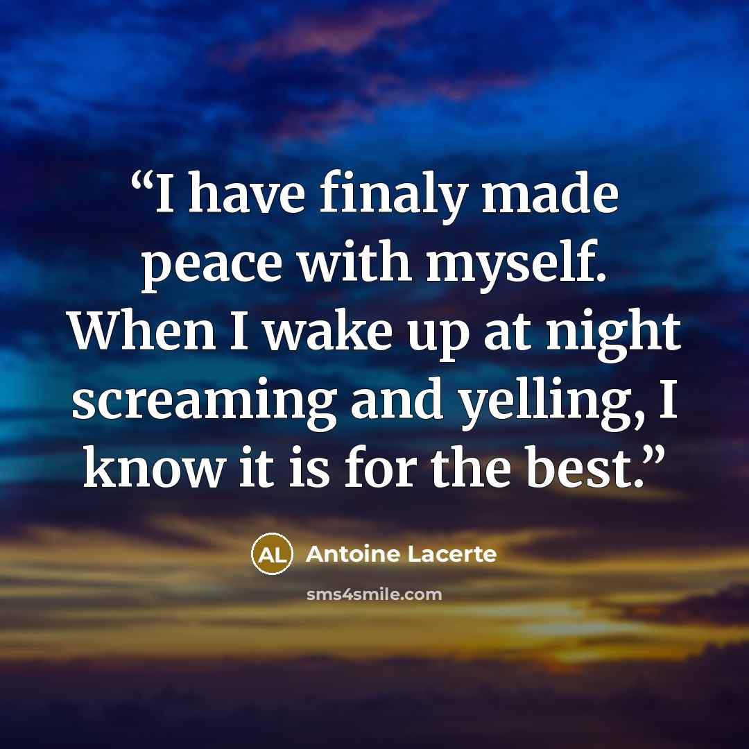 “I have finaly made peace with myself. When I wake up at night screaming and yelling, I know it is for the best.” quote by Antoine Lacerte