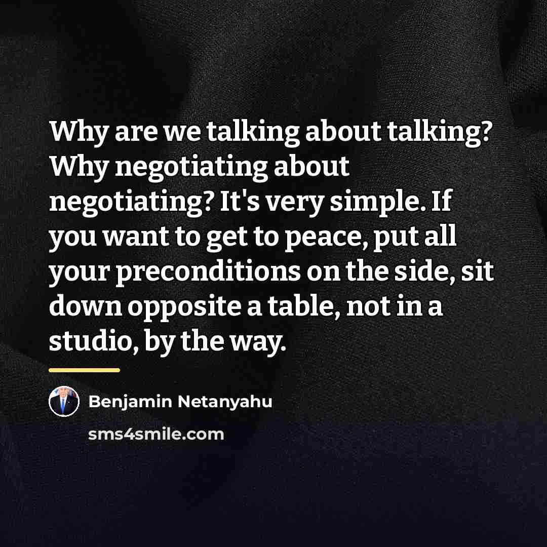 “Why are we talking about talking? Why negotiating about negotiating?…” quote by Benjamin Netanyahu