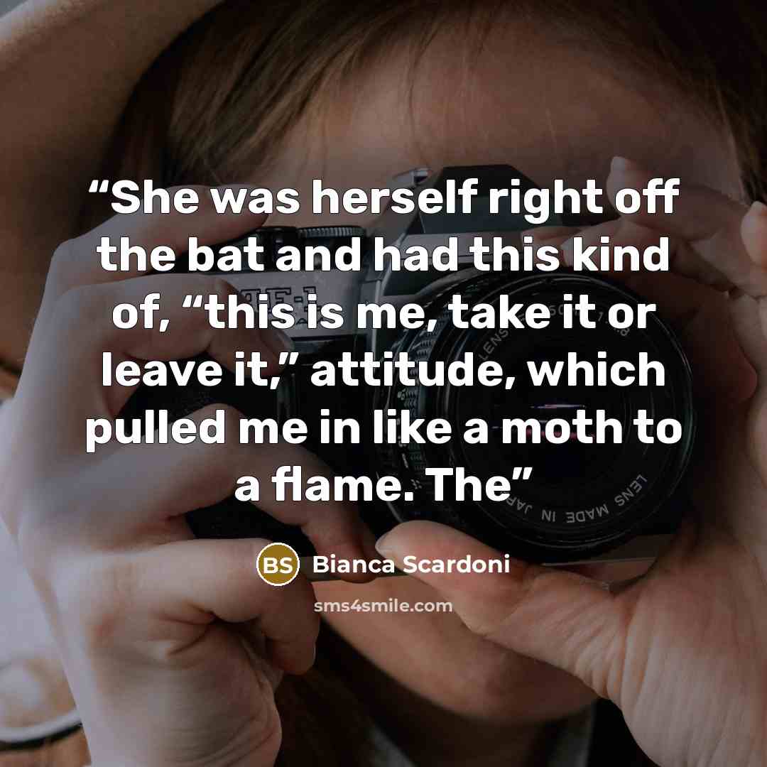 “She was herself right off the bat and had this kind of, “this is me, take it or leave it,” attitude, which pulled me in like a moth to a flame. The” quote by Bianca Scardoni