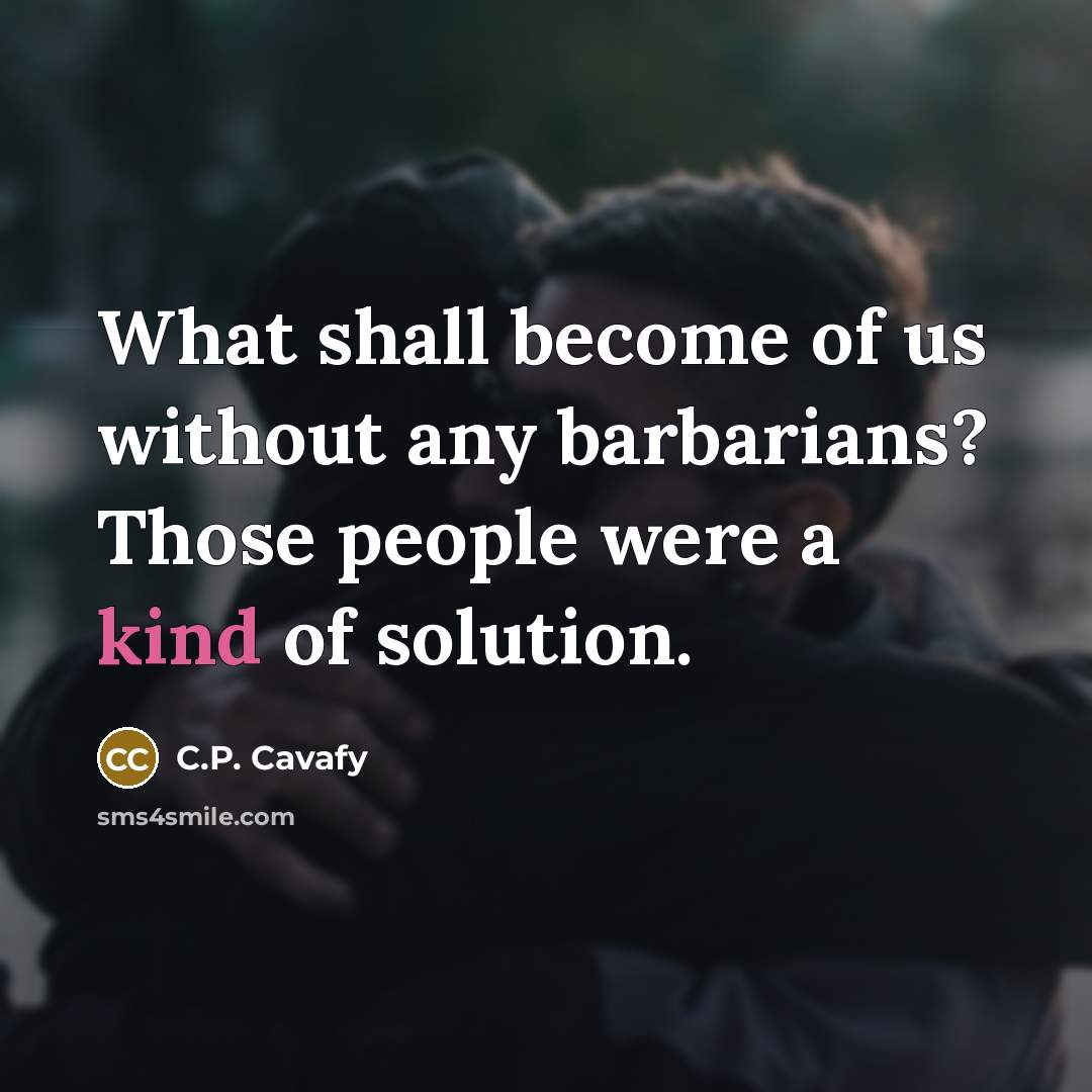 “What shall become of us without any barbarians? Those people…” quote by C.P. Cavafy