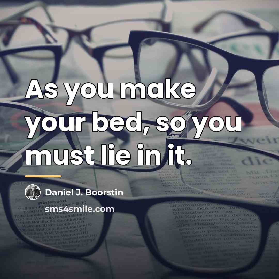 “As you make your bed, so you must lie in…” quote by Daniel J. Boorstin