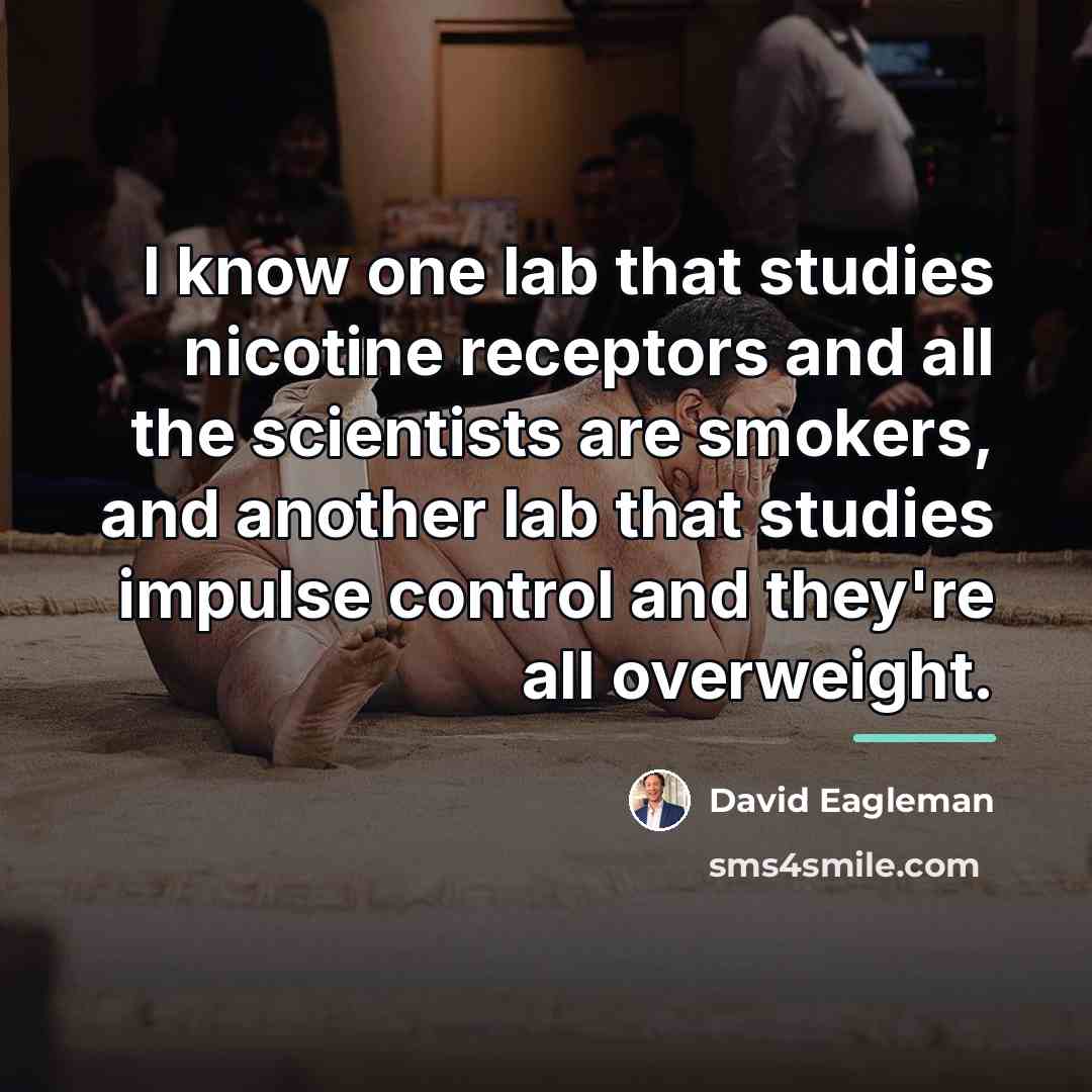 “I know one lab that studies nicotine receptors and all…” quote by David Eagleman