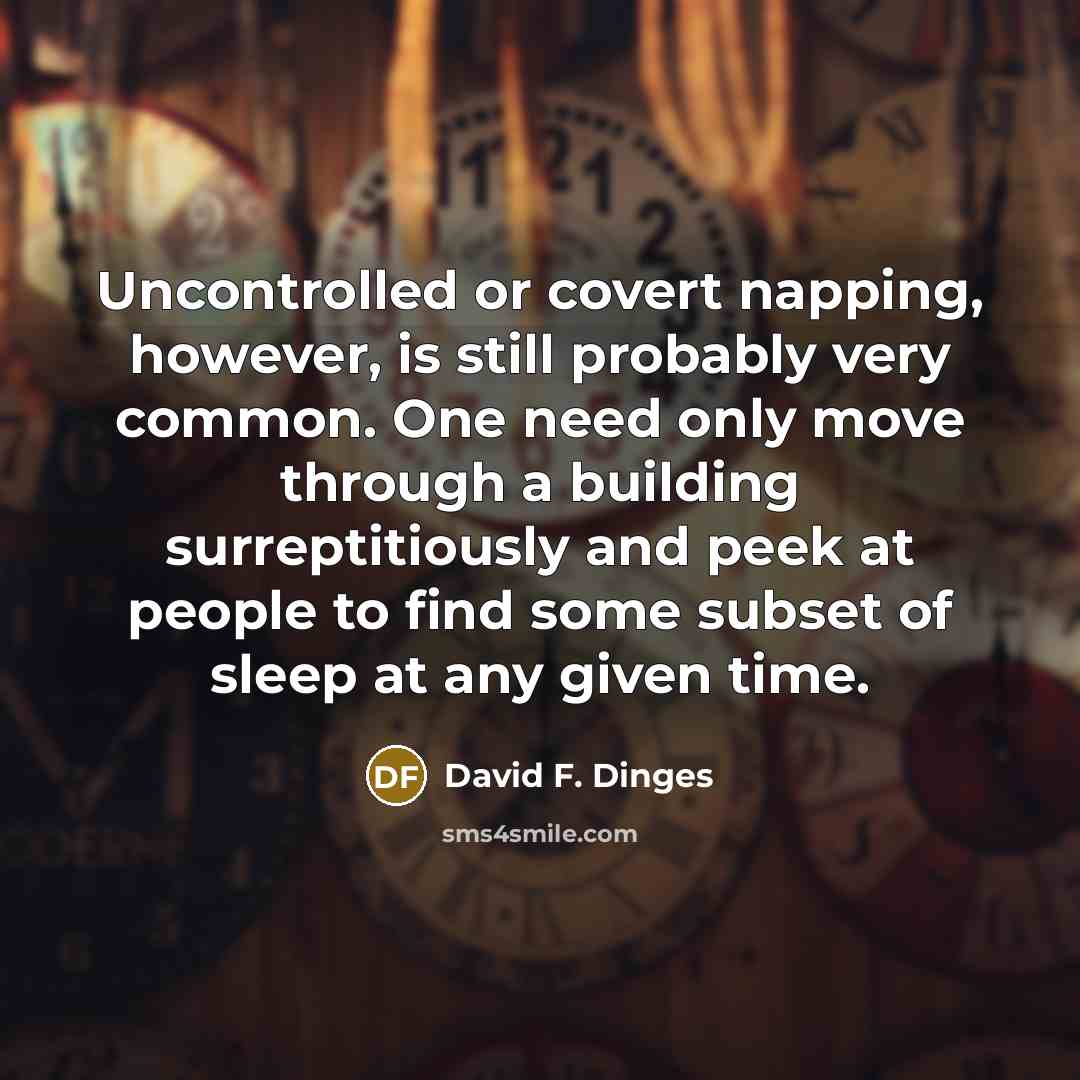 “Uncontrolled or covert napping, however, is still probably very common. One need only move through a building surreptitiously and peek at people to find some subset of sleep at any given time.” quote by David F. Dinges