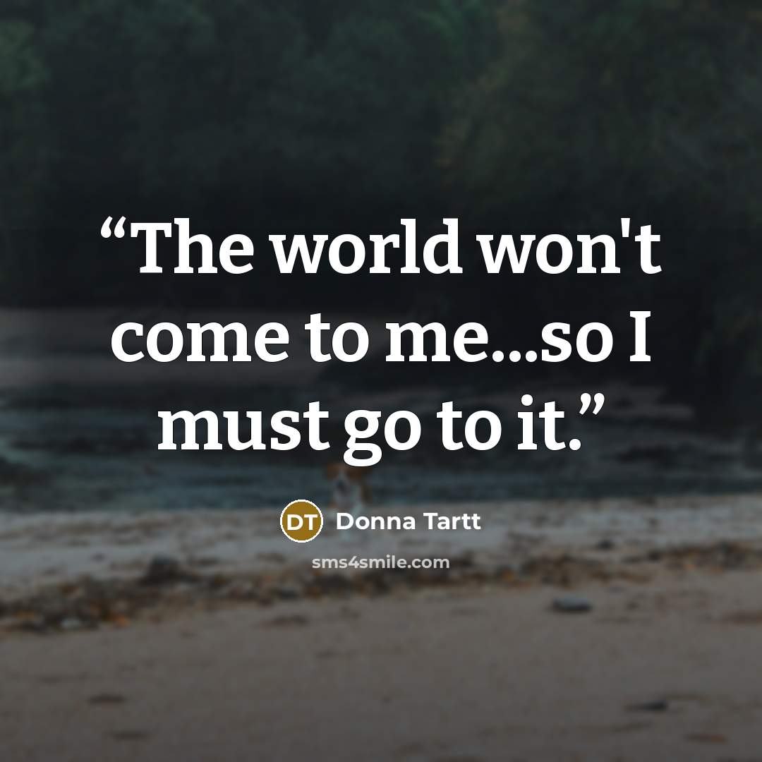 “The world won't come to me...so I must go to it.” quote by Donna Tartt
