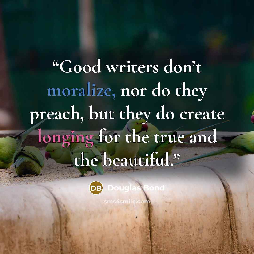 “Good writers don’t moralize, nor do they preach, but they do create longing for the true and the beautiful.” quote by Douglas Bond