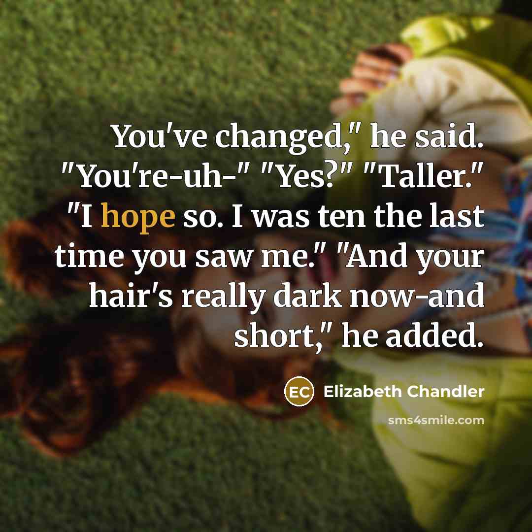 “You've changed," he said. "You're-uh-" "Yes?" "Taller." "I hope so.…” quote by Elizabeth Chandler