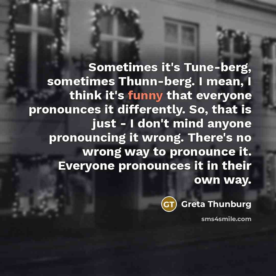 “Sometimes it's Tune-berg, sometimes Thunn-berg. I mean, I think it's…” quote by Greta Thunburg