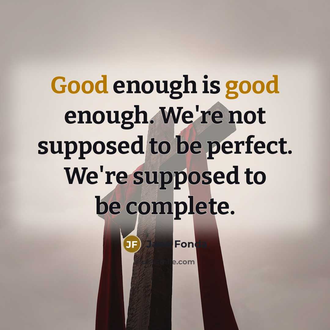 “Good enough is good enough. We're not supposed to be perfect. We're supposed to be complete.” quote by Jane Fonda