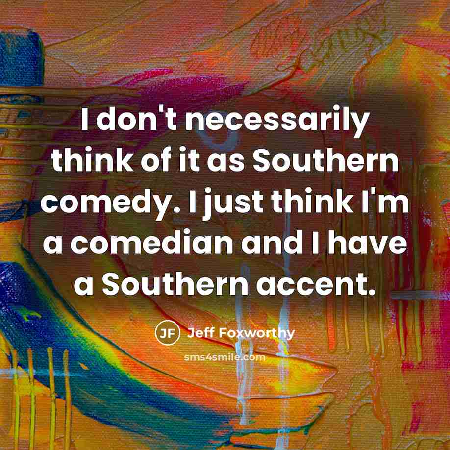 “I don't necessarily think of it as Southern comedy. I…” quote by Jeff Foxworthy