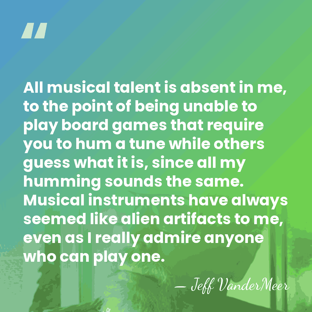 All musical talent is absent in me, to the point of being&hellip; - Jeff VanderMeer