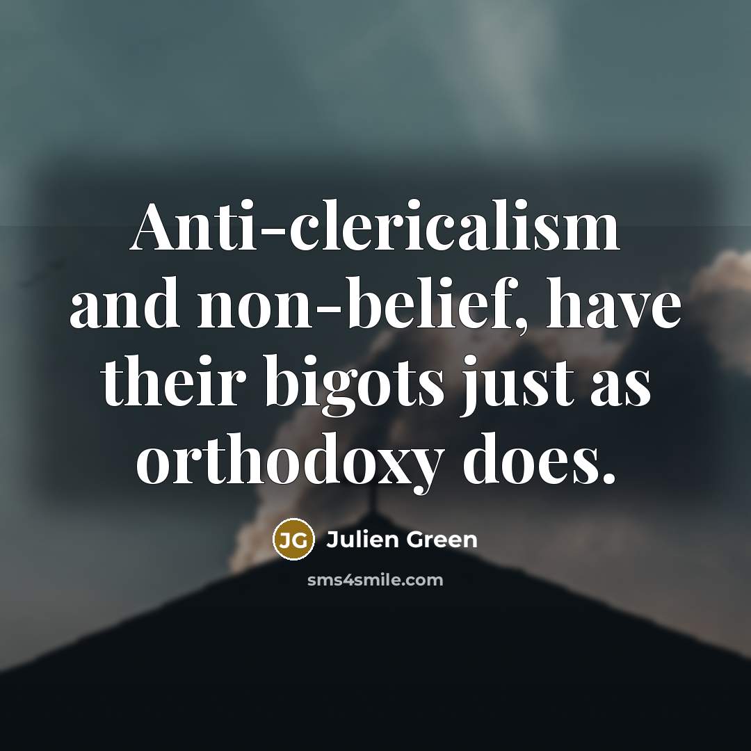 “Anti-clericalism and non-belief, have their bigots just as orthodoxy does.…” quote by Julien Green