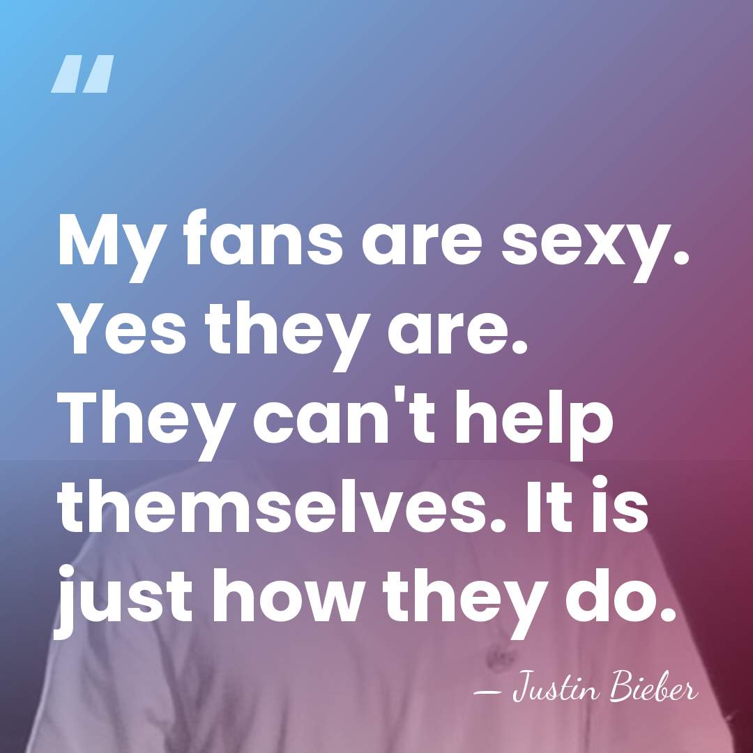 My fans are sexy. Yes they are. They can't help themselves. It&hellip; - Justin Bieber