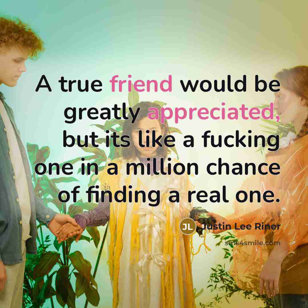 “A true friend would be greatly appreciated, but its like a fucking one in a million chance of finding a real one.” quote by Justin Lee Riner