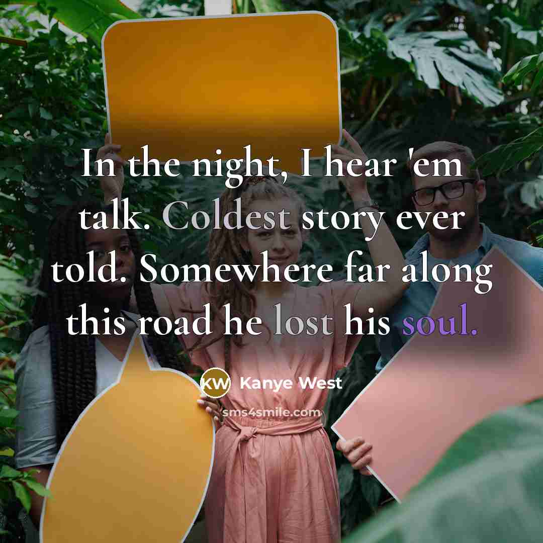 “In the night, I hear 'em talk. Coldest story ever told. Somewhere far along this road he lost his soul.” quote by Kanye West