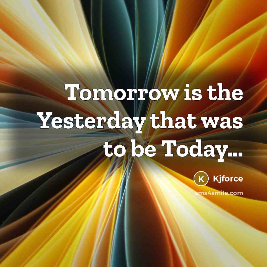 “Tomorrow is the Yesterday that was to be Today....…” quote by Kjforce