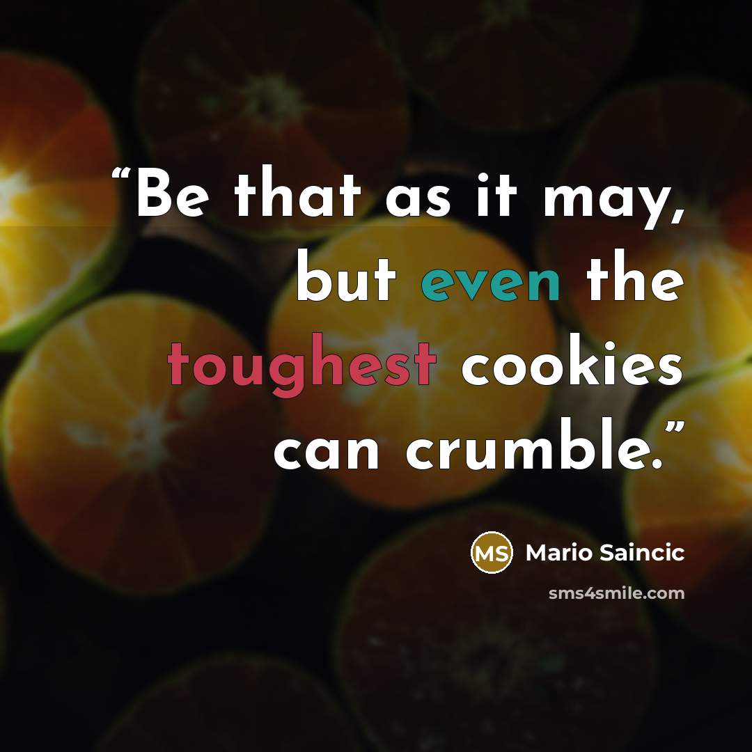 “Be that as it may, but even the toughest cookies can crumble.” quote by Mario Saincic