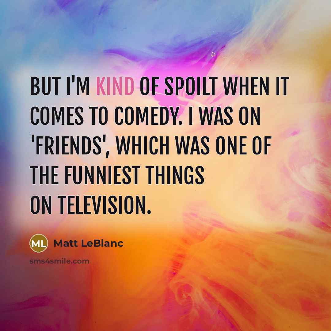 “But I'm kind of spoilt when it comes to comedy.…” quote by Matt LeBlanc