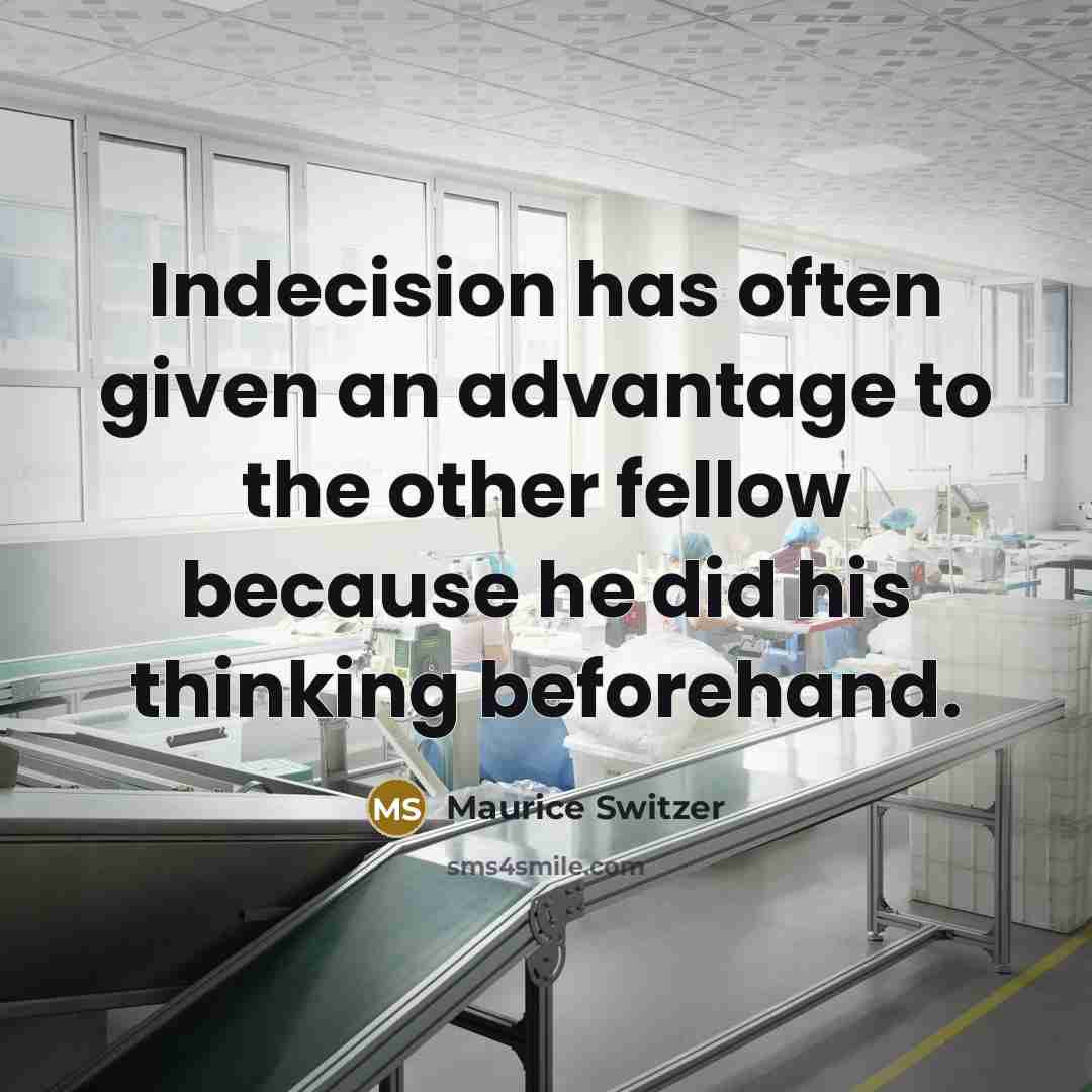 “Indecision has often given an advantage to the other fellow because he did his thinking beforehand.” quote by Maurice Switzer