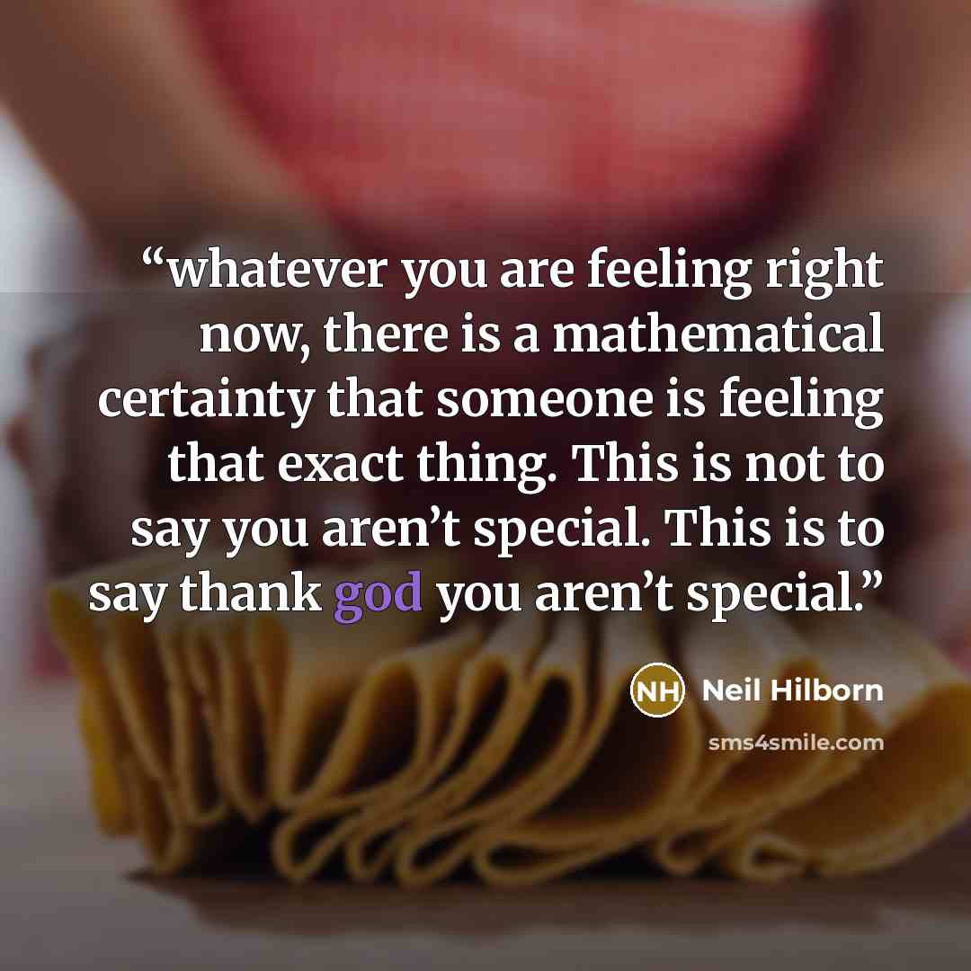 “whatever you are feeling right now, there is a mathematical certainty that someone is feeling that exact thing. This is not to say you aren’t special. This is to say thank god you aren’t special.” quote by Neil Hilborn