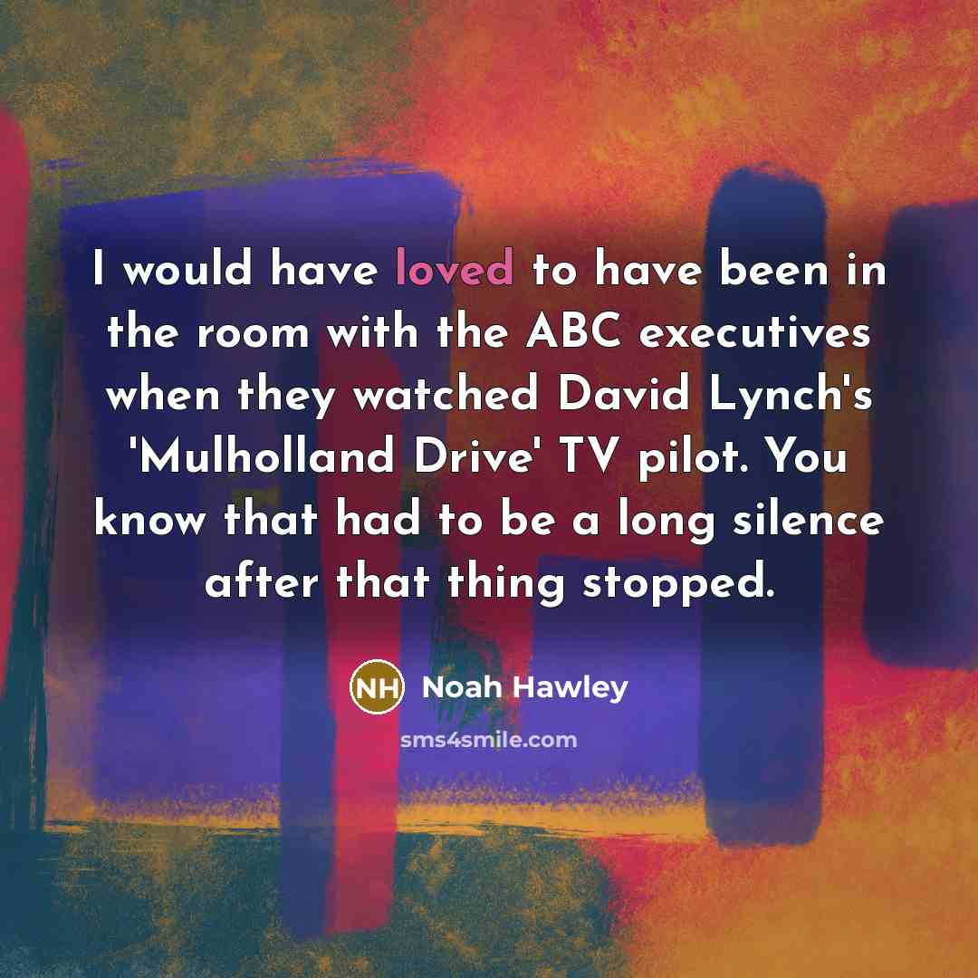 “I would have loved to have been in the room with the ABC executives when they watched David Lynch's 'Mulholland Drive' TV pilot. You know that had to be a long silence after that thing stopped.” quote by Noah Hawley
