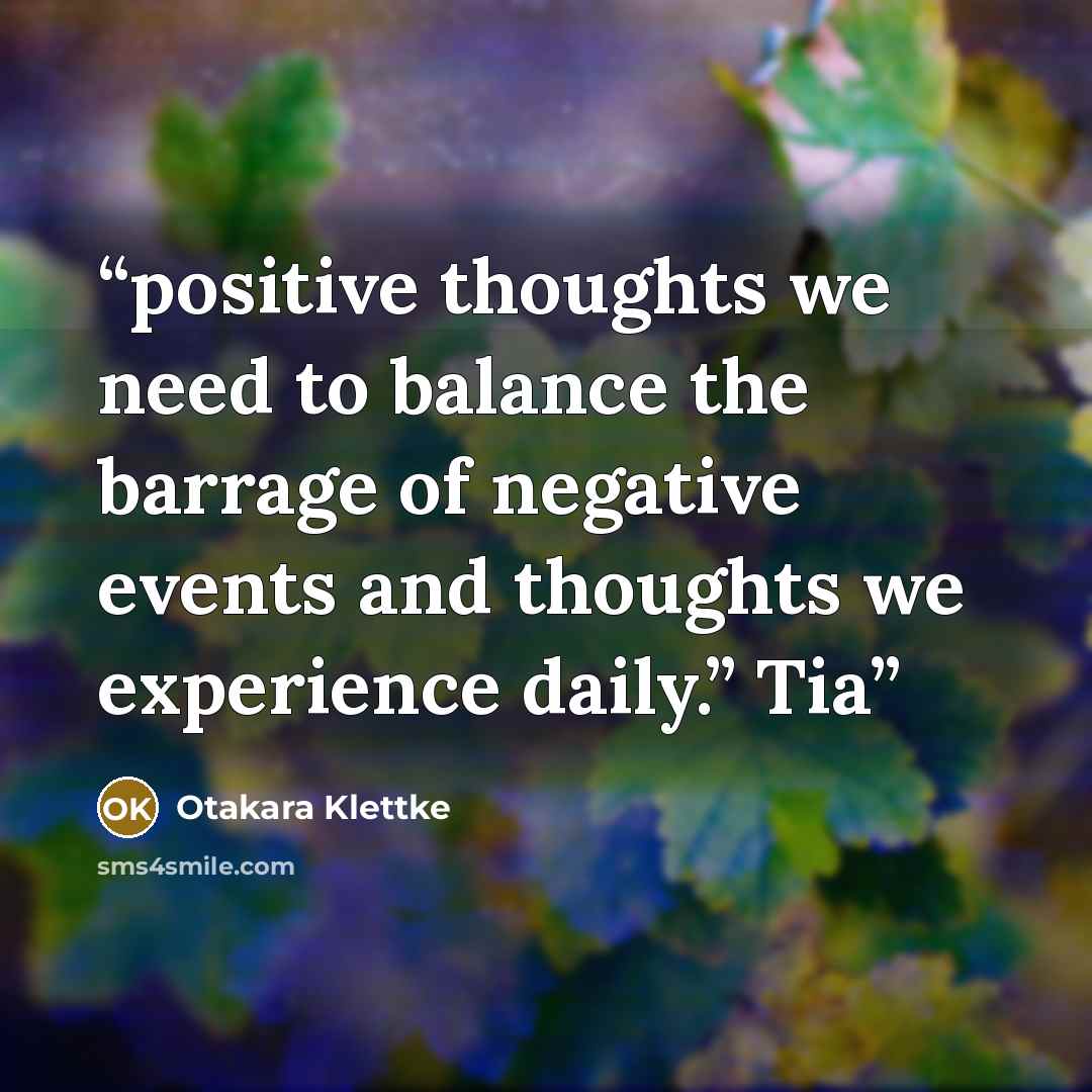 “positive thoughts we need to balance the barrage of negative events and thoughts we experience daily.” Tia” quote by Otakara Klettke